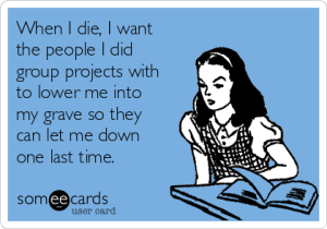 when-i-die-i-want-the-people-i-did-group-projects-with-to-lower-me-into-my-grave-so-they-can-let-me-down-one-last-time-0e740